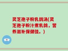 灵芝孢子粉乳鸽汤(灵芝孢子粉汁煮乳鸽，营养滋补保健佳。)