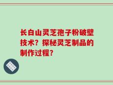 长白山灵芝孢子粉破壁技术？探秘灵芝制品的制作过程？