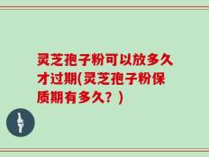 灵芝孢子粉可以放多久才过期(灵芝孢子粉保质期有多久？)
