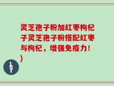 灵芝孢子粉加红枣枸杞子灵芝孢子粉搭配红枣与枸杞，增强免疫力！)