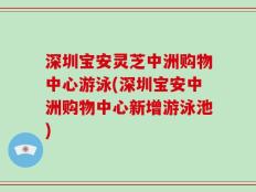 深圳宝安灵芝中洲购物中心游泳(深圳宝安中洲购物中心新增游泳池)