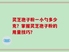 灵芝孢子粉一小勺多少克？掌握灵芝孢子粉的用量技巧？