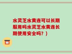水灵芝水黄连可以长期服用吗水灵芝水黄连长期使用安全吗？)