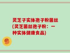 灵芝子实体孢子粉菌丝(灵芝菌丝孢子粉：一种实体健康食品)