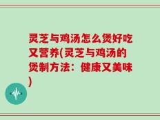 灵芝与鸡汤怎么煲好吃又营养(灵芝与鸡汤的煲制方法：健康又美味)