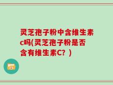 灵芝孢子粉中含维生素c吗(灵芝孢子粉是否含有维生素C？)