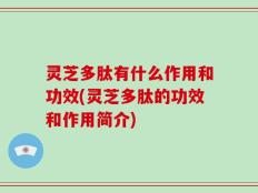 灵芝多肽有什么作用和功效(灵芝多肽的功效和作用简介)