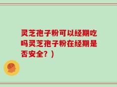 灵芝孢子粉可以经期吃吗灵芝孢子粉在经期是否安全？)