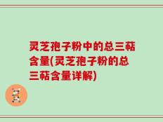 灵芝孢子粉中的总三萜含量(灵芝孢子粉的总三萜含量详解)