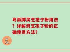 粤薇牌灵芝孢子粉用法？详解灵芝孢子粉的正确使用方法？