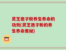 灵芝孢子粉养生养命的功效(灵芝孢子粉的养生养命奥秘)