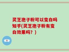 灵芝孢子粉可以变白吗知乎(灵芝孢子粉有变白效果吗？)