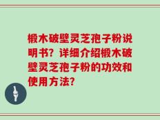 椴木破壁灵芝孢子粉说明书？详细介绍椴木破壁灵芝孢子粉的功效和使用方法？