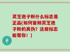 灵芝孢子粉什么标志是正品(如何鉴别灵芝孢子粉的真伪？这些标志能帮你！)
