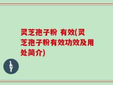 灵芝孢子粉 有效(灵芝孢子粉有效功效及用处简介)