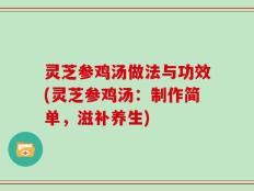 灵芝参鸡汤做法与功效(灵芝参鸡汤：制作简单，滋补养生)