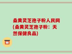 桑黄灵芝孢子粉人民网(桑黄灵芝孢子粉：天然保健良品)