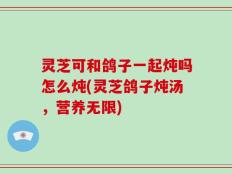 灵芝可和鸽子一起炖吗怎么炖(灵芝鸽子炖汤，营养无限)