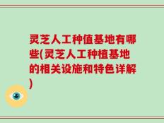 灵芝人工种值基地有哪些(灵芝人工种植基地的相关设施和特色详解)