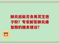 肺炎后能否食用灵芝孢子粉？专家解答肺炎康复期的膳食建议？