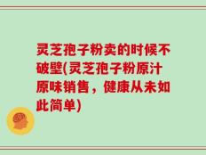 灵芝孢子粉卖的时候不破壁(灵芝孢子粉原汁原味销售，健康从未如此简单)