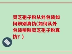 灵芝孢子粉从外包装如何辨别真伪(如何从外包装辨别灵芝孢子粉真伪？)