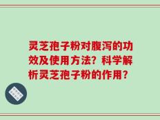 灵芝孢子粉对腹泻的功效及使用方法？科学解析灵芝孢子粉的作用？