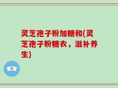 灵芝孢子粉加糖和(灵芝孢子粉糖衣，滋补养生)