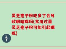 灵芝孢子粉吃多了会导致眼睛痒吗(食用过量灵芝孢子粉可能引起眼痒)