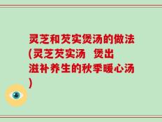 灵芝和芡实煲汤的做法(灵芝芡实汤  煲出滋补养生的秋季暖心汤)