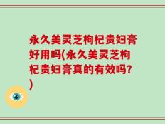 永久美灵芝枸杞贵妇膏好用吗(永久美灵芝枸杞贵妇膏真的有效吗？)
