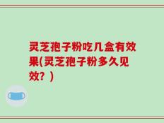 灵芝孢子粉吃几盒有效果(灵芝孢子粉多久见效？)