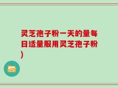 灵芝孢子粉一天的量每日适量服用灵芝孢子粉)