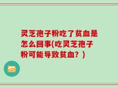 灵芝孢子粉吃了贫血是怎么回事(吃灵芝孢子粉可能导致贫血？)