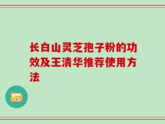 长白山灵芝孢子粉的功效及王清华推荐使用方法