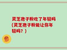 灵芝孢子粉吃了年轻吗(灵芝孢子粉能让你年轻吗？)