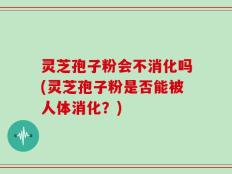 灵芝孢子粉会不消化吗(灵芝孢子粉是否能被人体消化？)