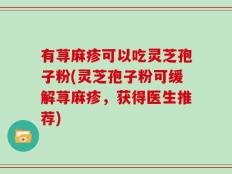 有荨麻疹可以吃灵芝孢子粉(灵芝孢子粉可缓解荨麻疹，获得医生推荐)