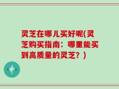 灵芝在哪儿买好呢(灵芝购买指南：哪里能买到高质量的灵芝？)