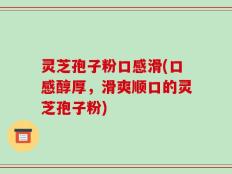 灵芝孢子粉口感滑(口感醇厚，滑爽顺口的灵芝孢子粉)