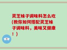 灵芝妹子调味料怎么吃(教你如何搭配灵芝妹子调味料，美味又健康！)