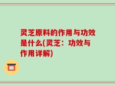 灵芝原料的作用与功效是什么(灵芝：功效与作用详解)