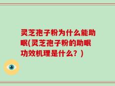 灵芝孢子粉为什么能助眠(灵芝孢子粉的助眠功效机理是什么？)