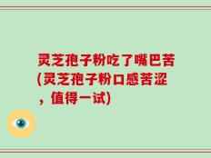 灵芝孢子粉吃了嘴巴苦(灵芝孢子粉口感苦涩，值得一试)