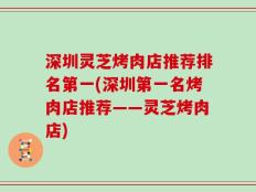深圳灵芝烤肉店推荐排名第一(深圳第一名烤肉店推荐——灵芝烤肉店)