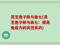 灵芝孢子粉与田七(灵芝孢子粉与田七：提高免疫力的天然良药)