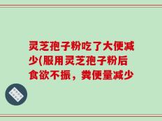 灵芝孢子粉吃了大便减少(服用灵芝孢子粉后食欲不振，粪便量减少