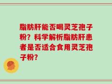 脂肪肝能否喝灵芝孢子粉？科学解析脂肪肝患者是否适合食用灵芝孢子粉？