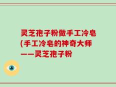 灵芝孢子粉做手工冷皂(手工冷皂的神奇大师——灵芝孢子粉