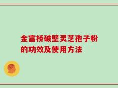 金富桥破壁灵芝孢子粉的功效及使用方法